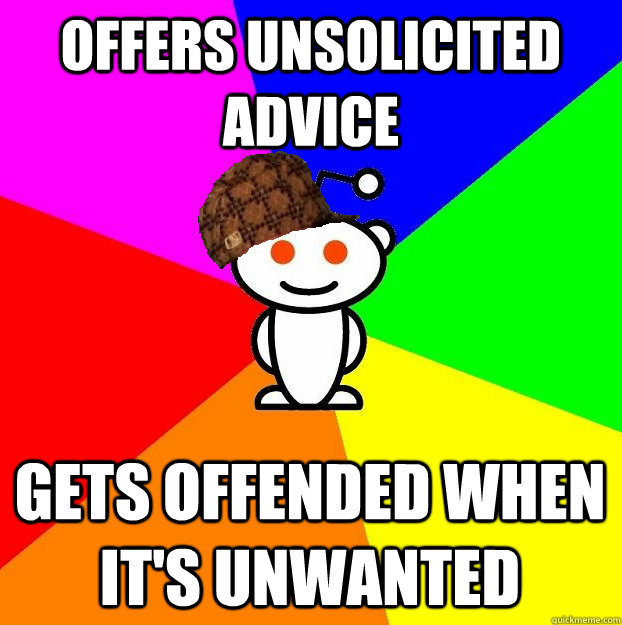 Offers unsolicited advice Gets offended when it's unwanted - Offers unsolicited advice Gets offended when it's unwanted  Scumbag Redditor