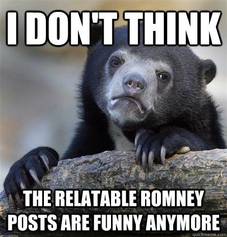 I don't think the Relatable Romney posts are funny anymore  Confession Bear