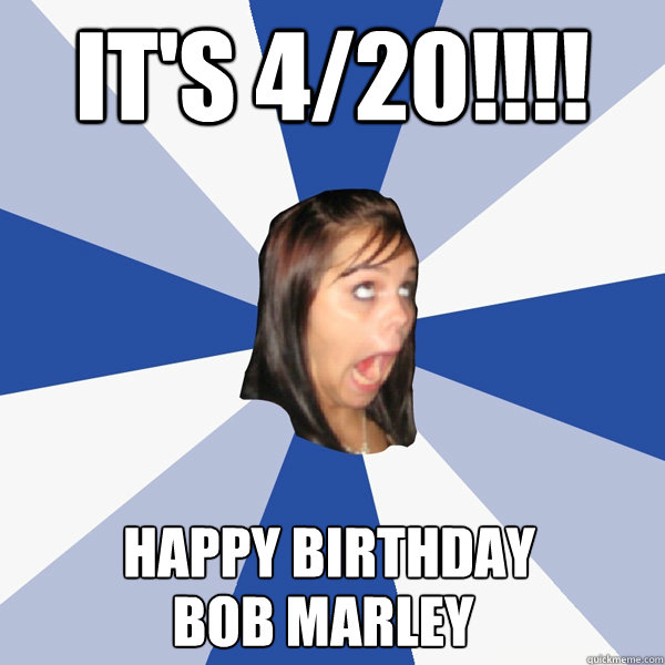 It's 4/20!!!! Happy Birthday  Bob Marley  Annoying Facebook Girl