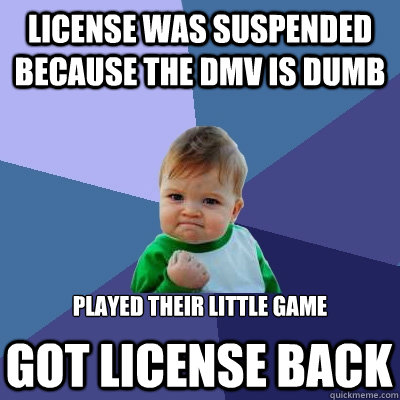license was suspended because the dmv is dumb played their little game
 GOT LICENSE BACK - license was suspended because the dmv is dumb played their little game
 GOT LICENSE BACK  Success Kid