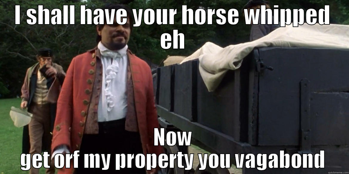 I SHALL HAVE YOUR HORSE WHIPPED EH NOW GET ORF MY PROPERTY YOU VAGABOND Misc