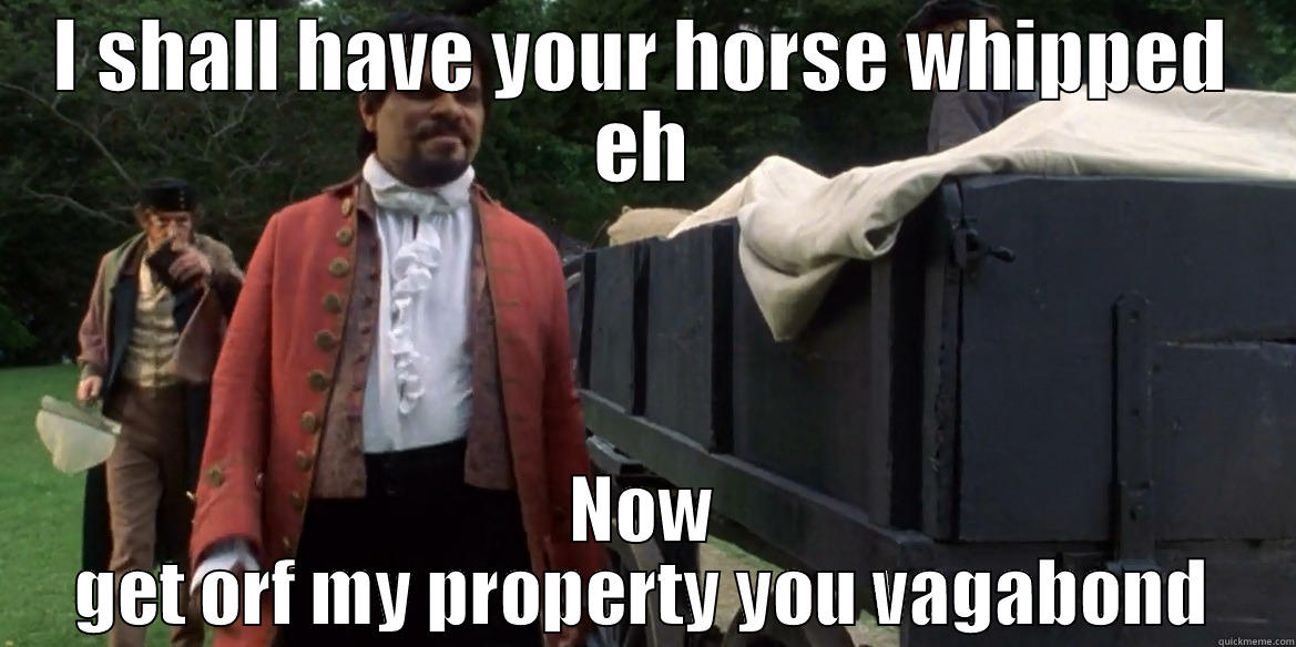 now get orf my property you vagabond - I SHALL HAVE YOUR HORSE WHIPPED EH NOW GET ORF MY PROPERTY YOU VAGABOND Misc