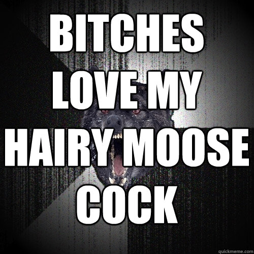 bitches love my hairy moose cock   Insanity Wolf