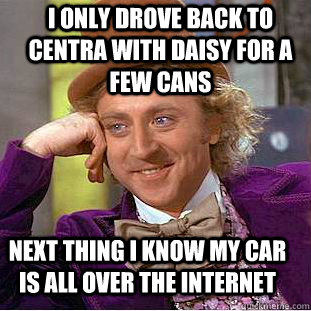 I only drove back to centra with daisy for a few cans next thing I know my car is all over the internet  Condescending Wonka