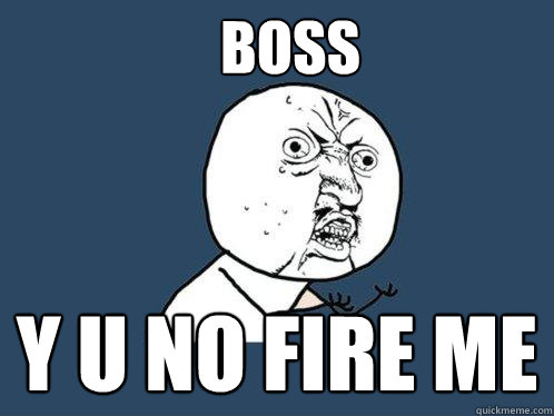 Boss y u no fire me  Y U No