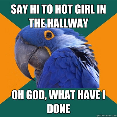 say hi to hot girl in the hallway OH GOD, WHAT HAVE I DONE  Paranoid Parrot