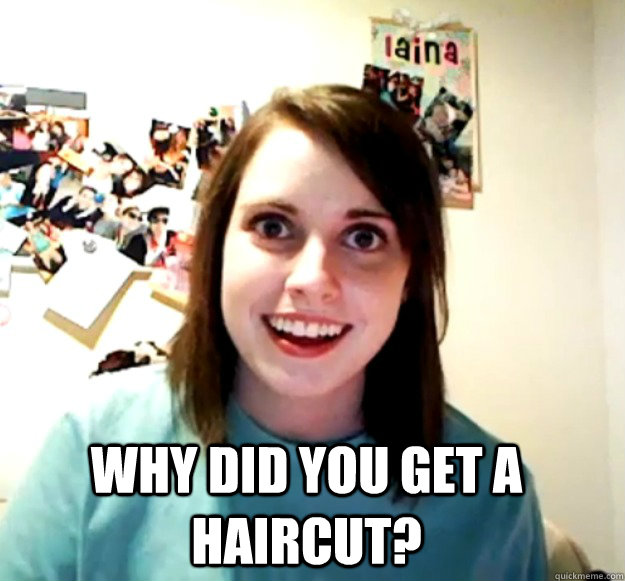 why did you get a haircut?   Overly Attached Girlfriend