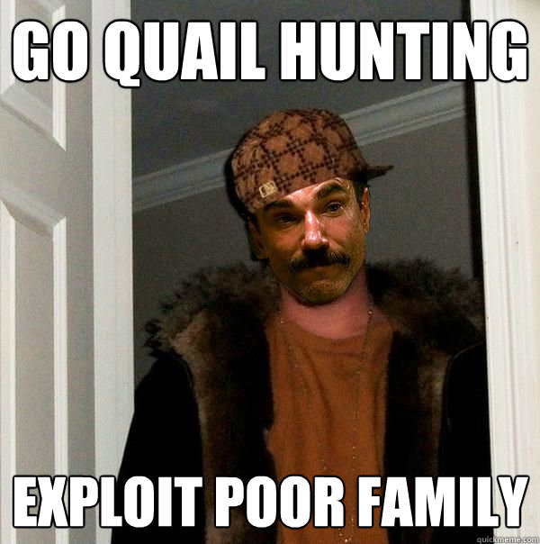 go quail hunting exploit poor family - go quail hunting exploit poor family  Scumbag Plainview