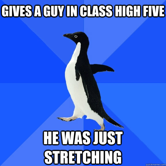 Gives a guy in class high five he was just stretching  Socially Awkward Penguin