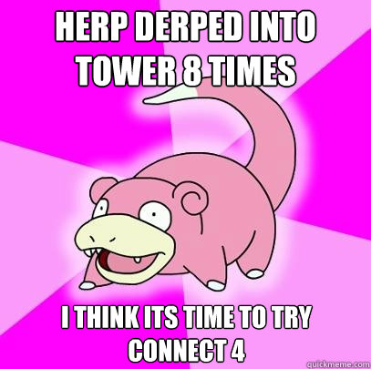 Herp derped into tower 8 times I think its time to try connect 4  Slowpoke