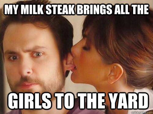 My Milk Steak Brings all the   girls to the yard  Charlie Day