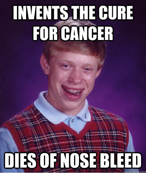 Invents the cure for cancer dies of nose bleed - Invents the cure for cancer dies of nose bleed  Bad Luck Brian Wins the Lottery