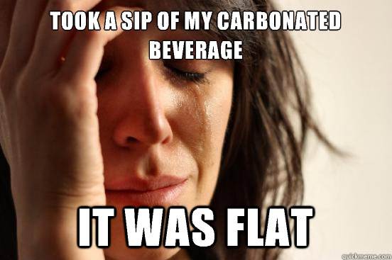Took a sip of my carbonated beverage It was flat  First World Problems