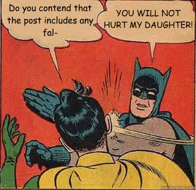 Do you contend that the post includes any fal- YOU WILL NOT HURT MY DAUGHTER! - Do you contend that the post includes any fal- YOU WILL NOT HURT MY DAUGHTER!  Batman Slapping Robin