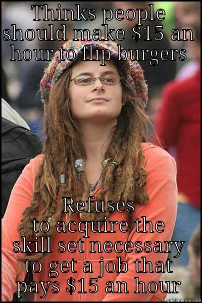 THINKS PEOPLE SHOULD MAKE $15 AN HOUR TO FLIP BURGERS REFUSES TO ACQUIRE THE SKILL SET NECESSARY TO GET A JOB THAT PAYS $15 AN HOUR College Liberal