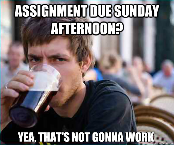 Assignment due Sunday afternoon? Yea, that's not gonna work  Lazy College Senior