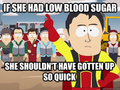 If she had low blood sugar she shouldn't have gotten up so quick  Captain Hindsight