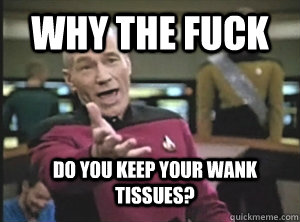 Why the fuck do you keep your wank tissues?  Annoyed Picard
