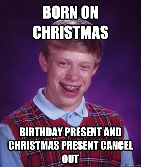 born on christmas birthday present and Christmas present cancel out  Bad Luck Brian