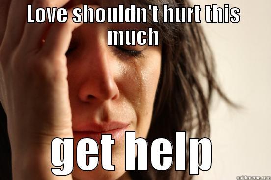 LOVE SHOULDN'T HURT THIS MUCH GET HELP First World Problems