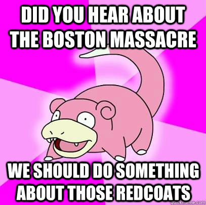 Did You hear about the boston massacre  we should do something about those redcoats - Did You hear about the boston massacre  we should do something about those redcoats  Slowpoke