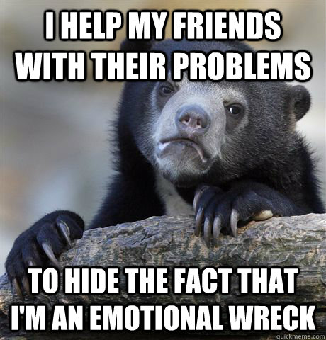 I help my friends with their problems To hide the fact that I'm an emotional wreck - I help my friends with their problems To hide the fact that I'm an emotional wreck  Confession Bear