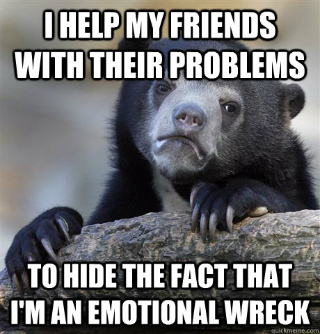 I help my friends with their problems To hide the fact that I'm an emotional wreck  Confession Bear