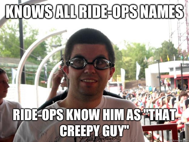 Knows all ride-ops names Ride-ops know him as 