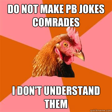 Do not make PB jokes comrades I don't understand them  Anti-Joke Chicken