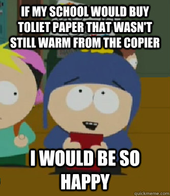 If my school would buy toliet paper that wasn't still warm from the copier I would be so happy  Craig - I would be so happy