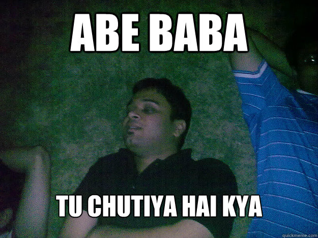Abe baba  tu chutiya hai kya   
