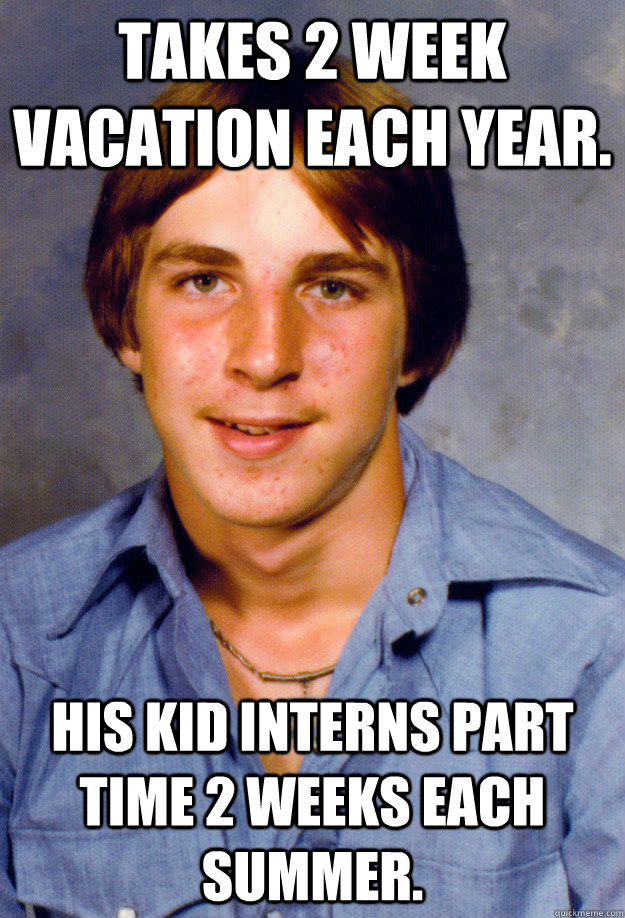 Takes 2 week vacation each year. His kid interns part time 2 weeks each summer.  Old Economy Steven