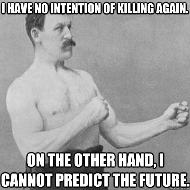 I have no intention of killing again.  On the other hand, I cannot predict the future. - I have no intention of killing again.  On the other hand, I cannot predict the future.  overly manly man