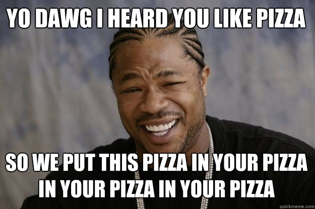 Yo dawg I heard you like pizza So we put this pizza in your pizza in your pizza in your pizza  Xzibit meme