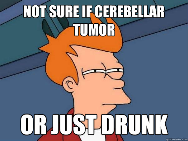 Not sure if cerebellar tumor Or just drunk  Futurama Fry