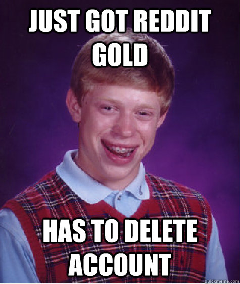 Just got Reddit gold has to delete account - Just got Reddit gold has to delete account  Bad Luck Brian