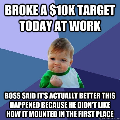 Broke a $10K target today at work Boss said it's actually better this happened because he didn't like how it mounted in the first place - Broke a $10K target today at work Boss said it's actually better this happened because he didn't like how it mounted in the first place  Success Kid