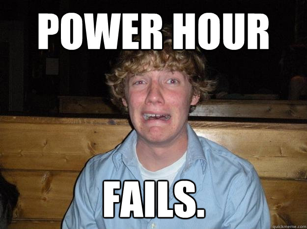 power hour fails. - power hour fails.  Rejected Frat Boy