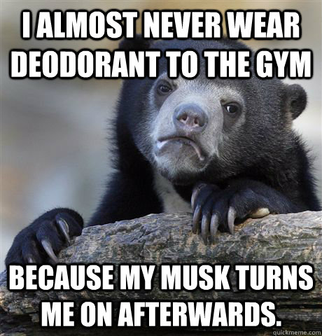 I almost never wear deodorant to the gym  Because my musk turns me on afterwards.  Confession Bear