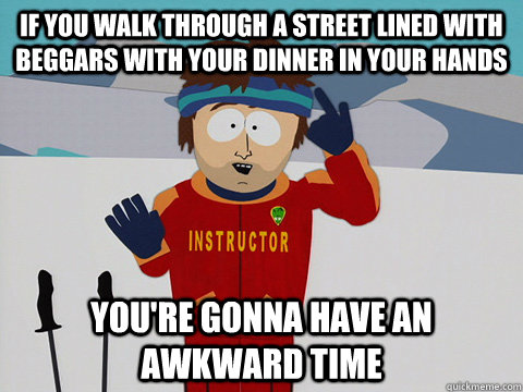 If you walk through a street lined with beggars with your dinner in your hands You're gonna have an awkward time  south park ski instructor