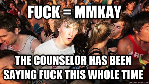 Fuck = MMKAY The counselor has been saying fuck this whole time  Sudden Clarity Clarence