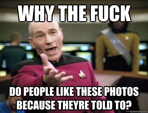 why the fuck do people like these photos because theyre told to?  Annoyed Picard HD