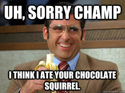 Uh, sorry champ I think i ate your chocolate squirrel. - Uh, sorry champ I think i ate your chocolate squirrel.  Brick Tamland