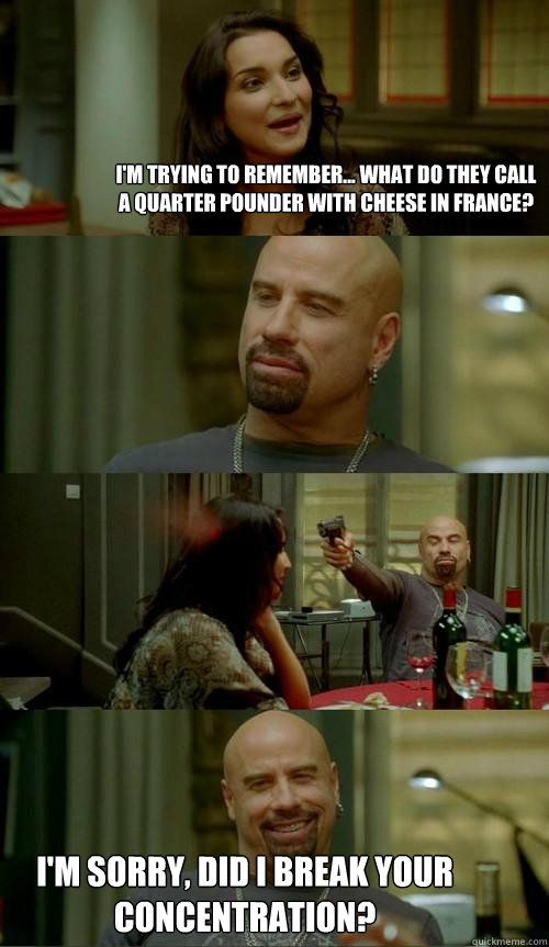 I'm trying to remember... what do they call a quarter pounder with cheese in france? i'm sorry, did i break your concentration?  Skinhead John