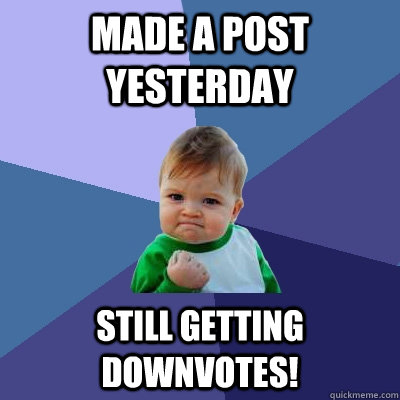 Made a post yesterday still getting downvotes! - Made a post yesterday still getting downvotes!  Success Kid