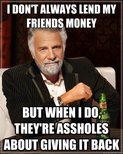 I don't always lend my friends money But when i do, they're assholes about giving it back  The Most Interesting Man In The World
