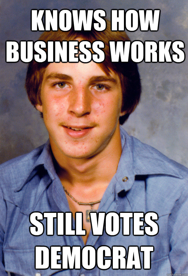 Knows how Business works still votes democrat  Old Economy Steven