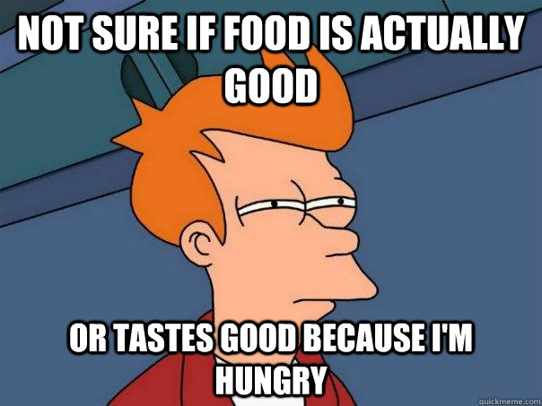 Not sure if food is actually good Or tastes good because I'm hungry - Not sure if food is actually good Or tastes good because I'm hungry  Futurama Fry