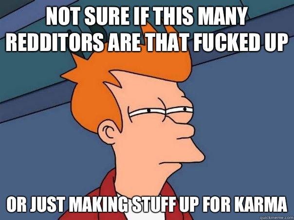 Not sure if this many redditors are that fucked up Or just making stuff up for karma  Futurama Fry
