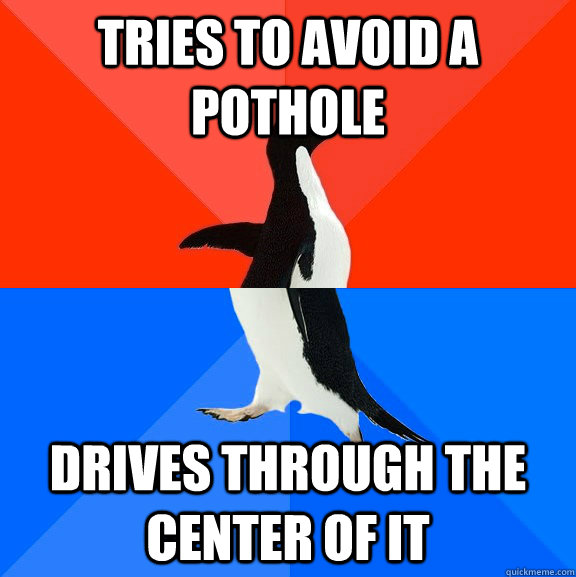 Tries to avoid a pothole Drives through the center of it  Socially Awesome Awkward Penguin